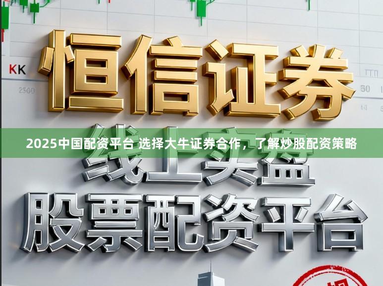 2025中国配资平台 选择大牛证券合作，了解炒股配资策略
