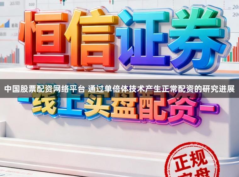 中国股票配资网络平台 通过单倍体技术产生正常配资的研究进展
