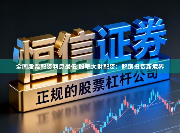 全国股票配资利息最低 股吧大财配资：解锁投资新境界