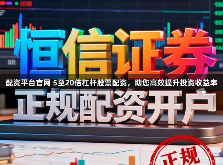 配资平台官网 5至20倍杠杆股票配资，助您高效提升投资收益率