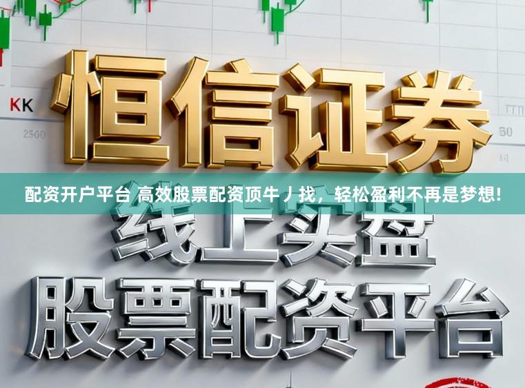 配资开户平台 高效股票配资顶牛丿找，轻松盈利不再是梦想!