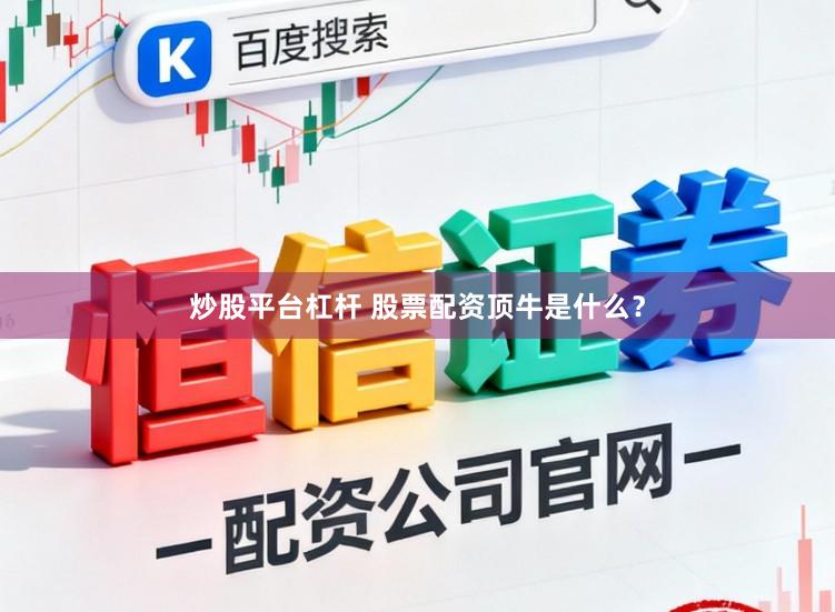 炒股平台杠杆 股票配资顶牛是什么？