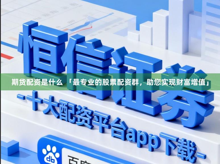 期货配资是什么 「最专业的股票配资群，助您实现财富增值」