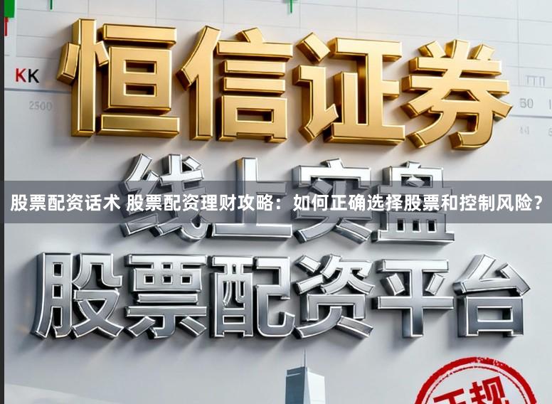 股票配资话术 股票配资理财攻略：如何正确选择股票和控制风险？