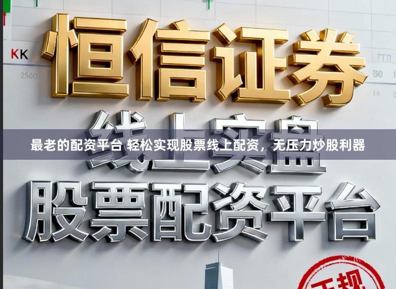 最老的配资平台 轻松实现股票线上配资，无压力炒股利器