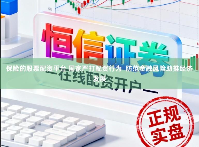 保险的股票配资平台 国家严打配资行为  防范金融风险助推经济发展