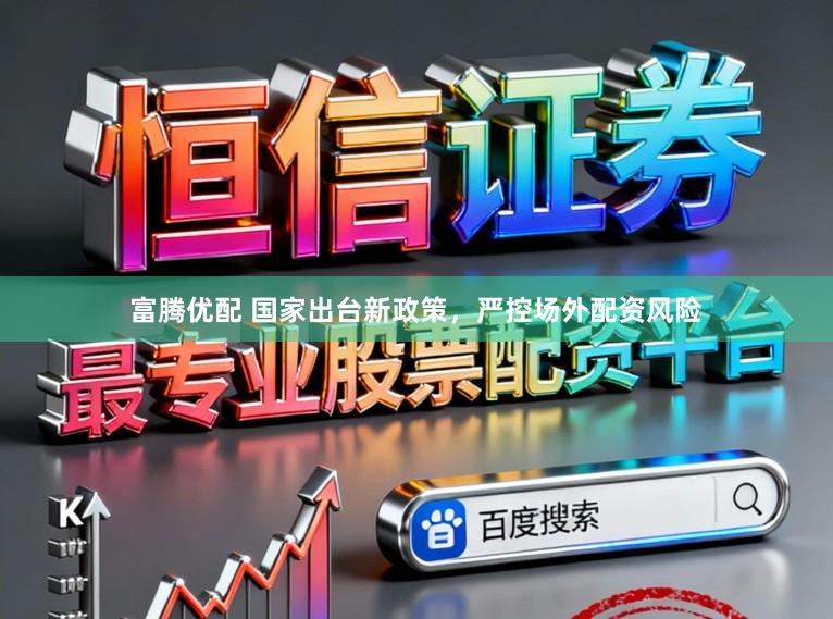 富腾优配 国家出台新政策，严控场外配资风险