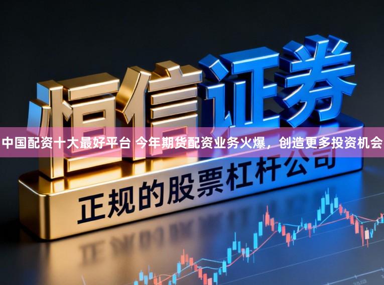 中国配资十大最好平台 今年期货配资业务火爆，创造更多投资机会