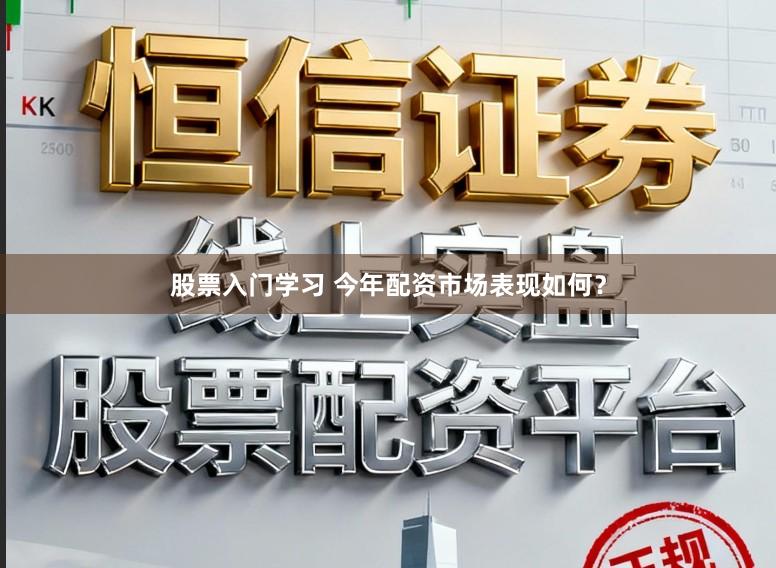 股票入门学习 今年配资市场表现如何？
