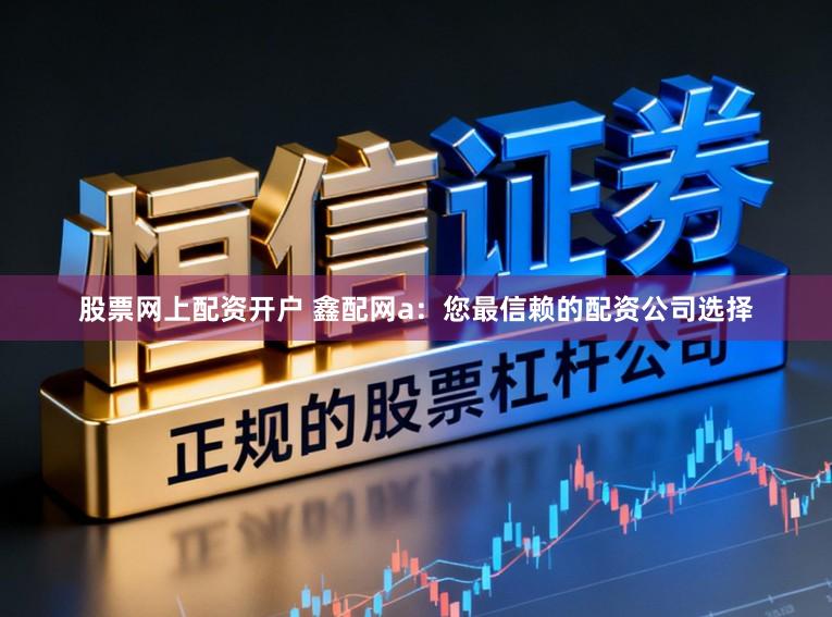 股票网上配资开户 鑫配网a：您最信赖的配资公司选择