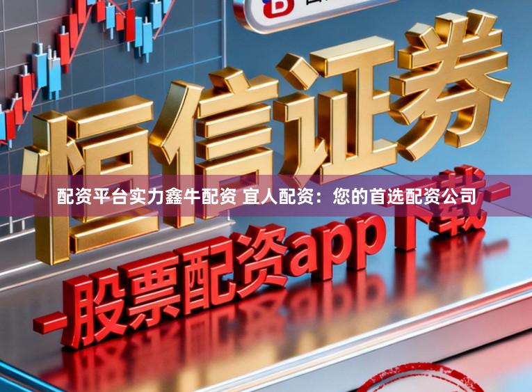 配资平台实力鑫牛配资 宜人配资：您的首选配资公司