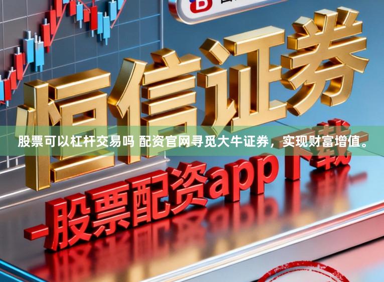 股票可以杠杆交易吗 配资官网寻觅大牛证券，实现财富增值。