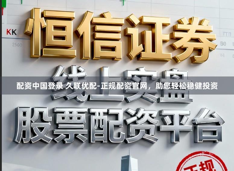 配资中国登录 久联优配-正规配资官网，助您轻松稳健投资