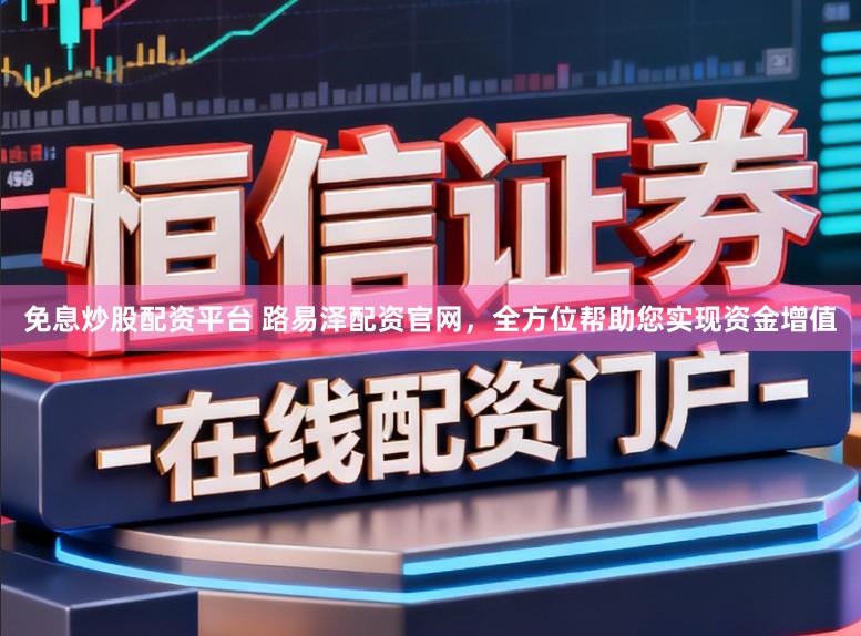 免息炒股配资平台 路易泽配资官网，全方位帮助您实现资金增值