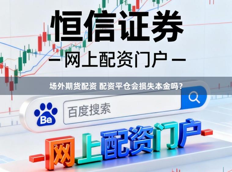 场外期货配资 配资平仓会损失本金吗？