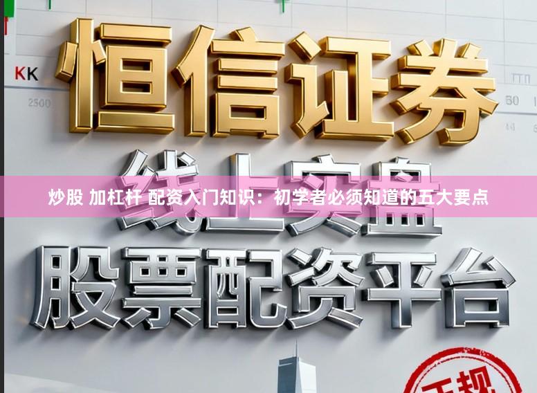 炒股 加杠杆 配资入门知识：初学者必须知道的五大要点
