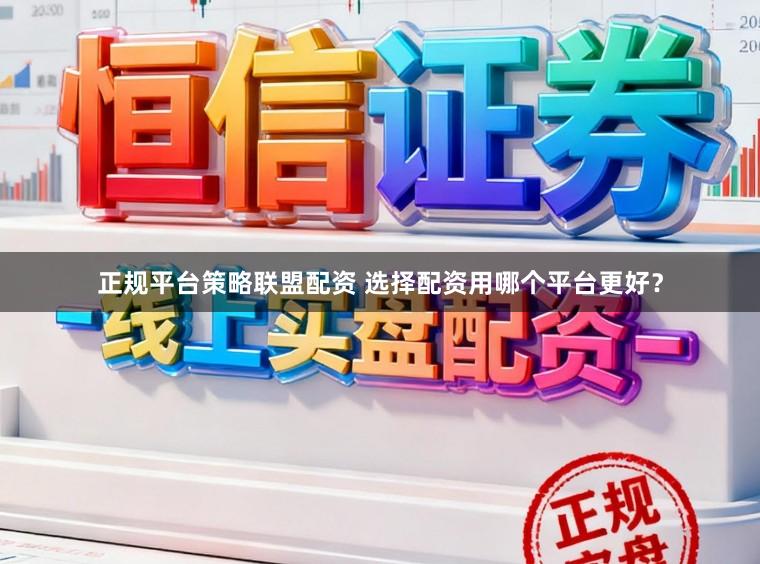 正规平台策略联盟配资 选择配资用哪个平台更好?
