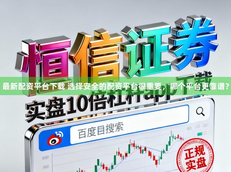 最新配资平台下载 选择安全的配资平台很重要，哪个平台更靠谱？