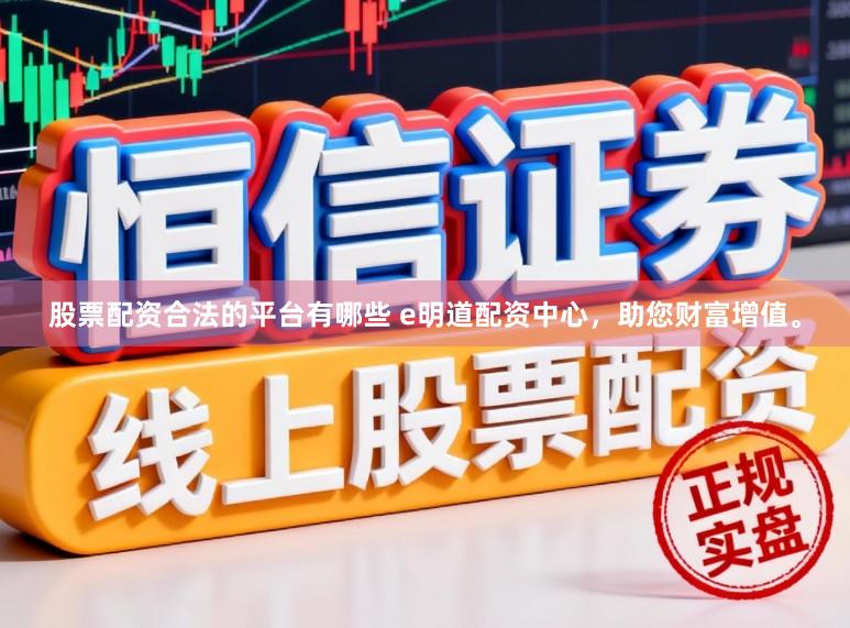 股票配资合法的平台有哪些 e明道配资中心，助您财富增值。