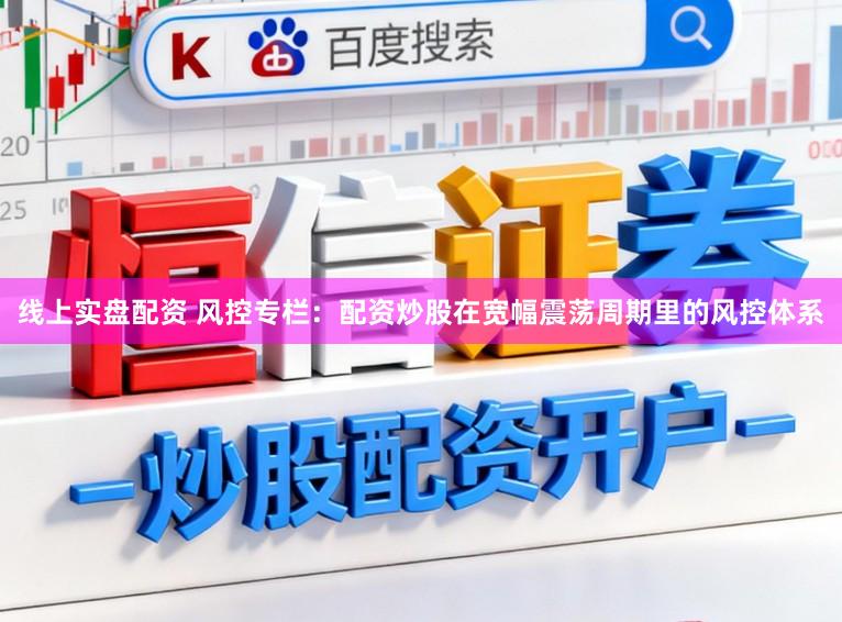 线上实盘配资 风控专栏：配资炒股在宽幅震荡周期里的风控体系
