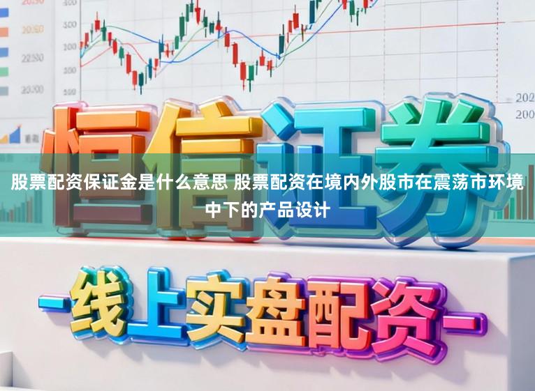 股票配资保证金是什么意思 股票配资在境内外股市在震荡市环境中下的产品设计