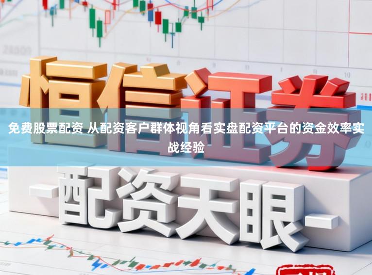 免费股票配资 从配资客户群体视角看实盘配资平台的资金效率实战经验