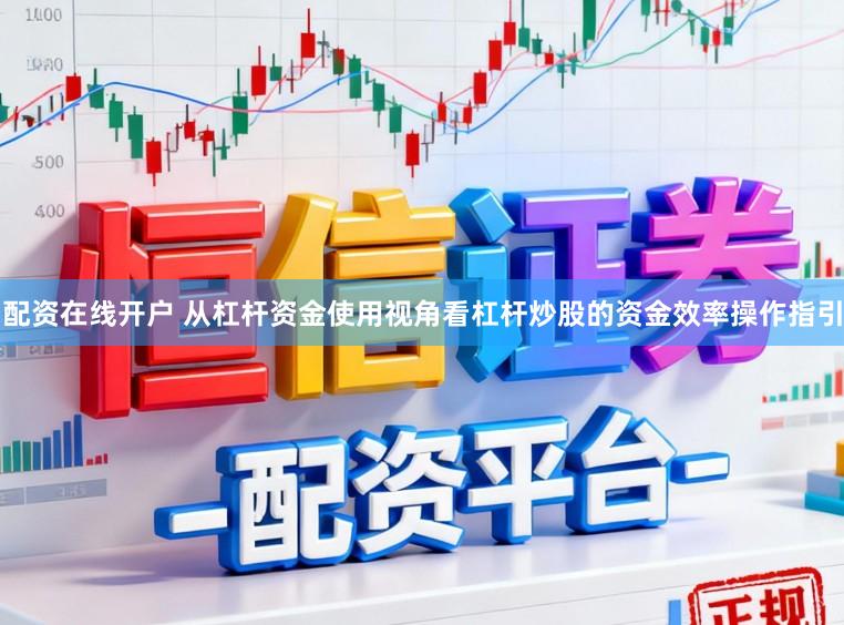 配资在线开户 从杠杆资金使用视角看杠杆炒股的资金效率操作指引