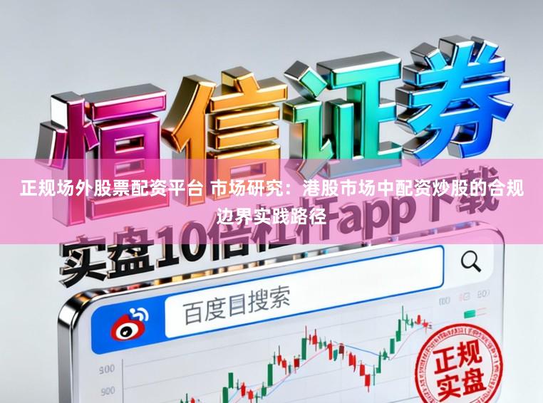 正规场外股票配资平台 市场研究：港股市场中配资炒股的合规边界实践路径