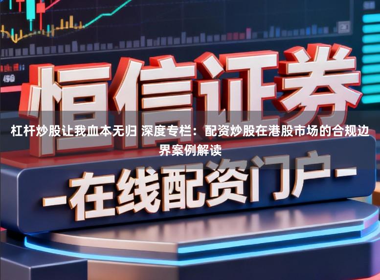 杠杆炒股让我血本无归 深度专栏：配资炒股在港股市场的合规边界案例解读