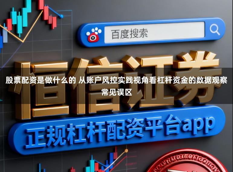 股票配资是做什么的 从账户风控实践视角看杠杆资金的数据观察常见误区