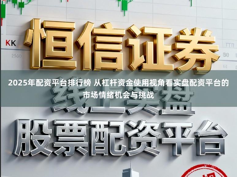 2025年配资平台排行榜 从杠杆资金使用视角看实盘配资平台的市场情绪机会与挑战