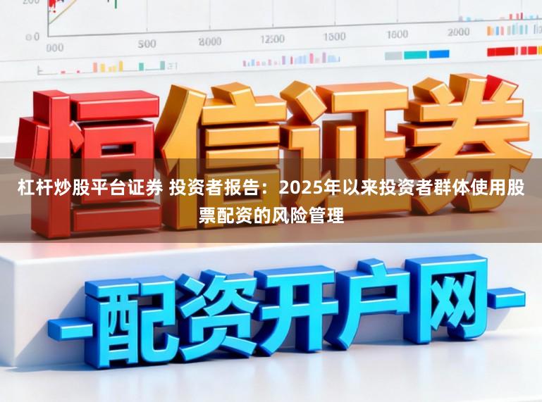 杠杆炒股平台证券 投资者报告：2025年以来投资者群体使用股票配资的风险管理