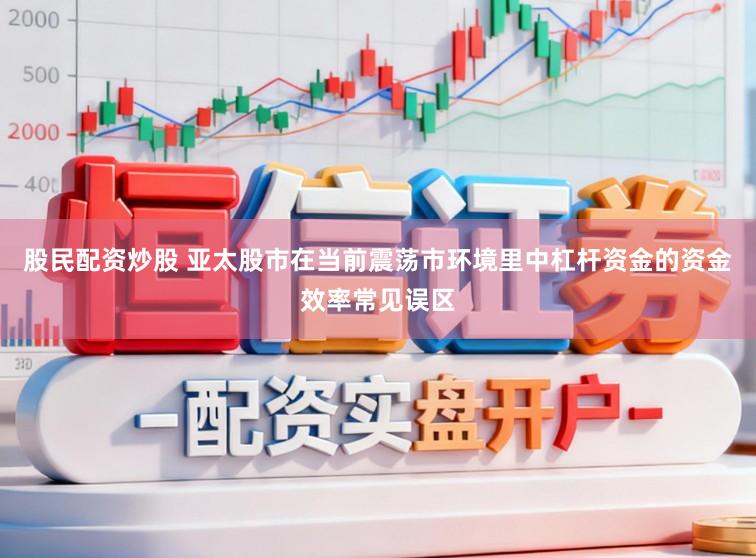 股民配资炒股 亚太股市在当前震荡市环境里中杠杆资金的资金效率常见误区