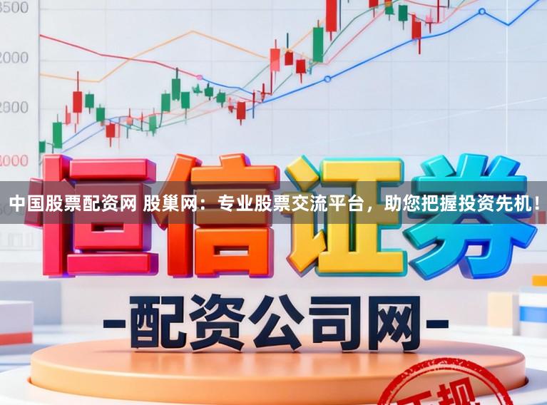中国股票配资网 股巢网：专业股票交流平台，助您把握投资先机！