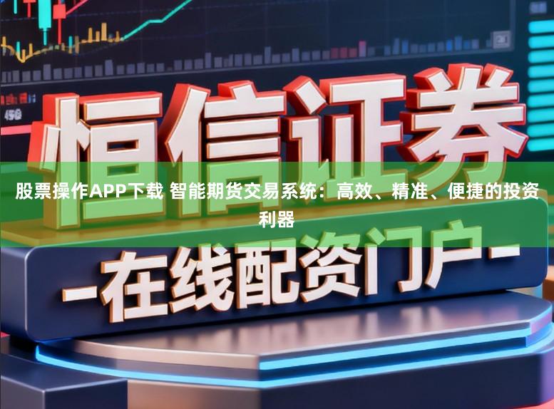 股票操作APP下载 智能期货交易系统：高效、精准、便捷的投资利器