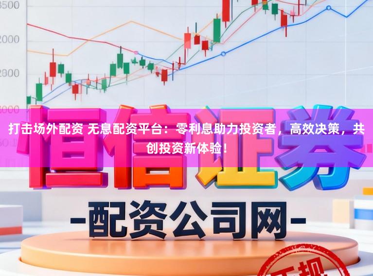 打击场外配资 无息配资平台：零利息助力投资者，高效决策，共创投资新体验！