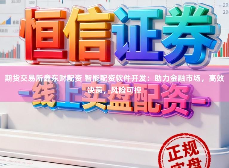 期货交易所鑫东财配资 智能配资软件开发：助力金融市场，高效决策，风险可控