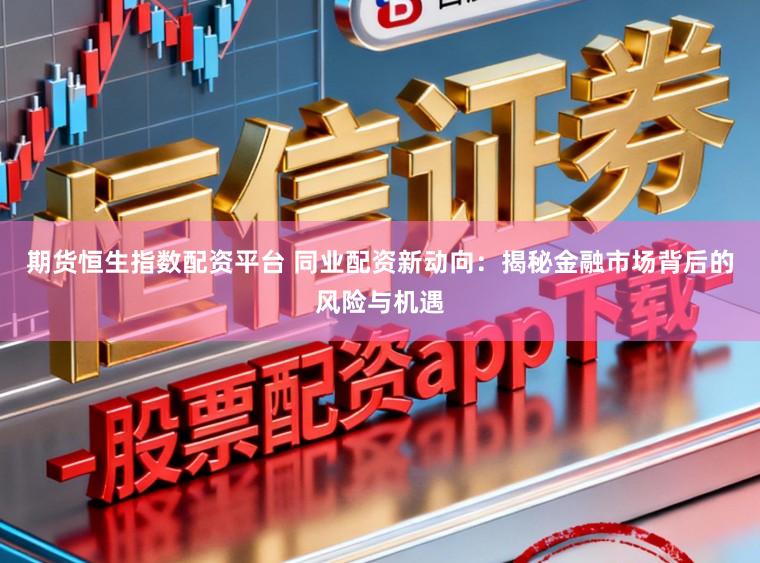期货恒生指数配资平台 同业配资新动向：揭秘金融市场背后的风险与机遇