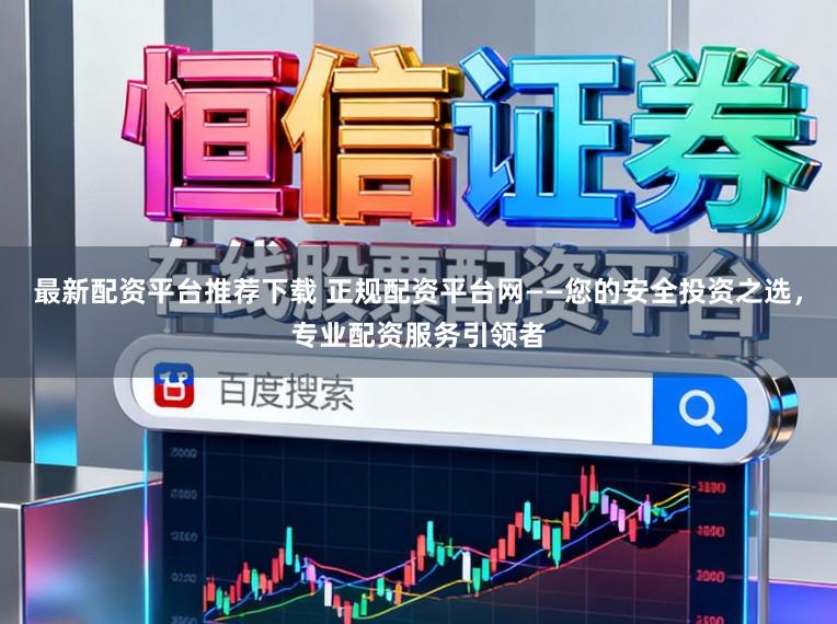 最新配资平台推荐下载 正规配资平台网——您的安全投资之选，专业配资服务引领者