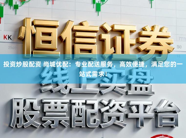 投资炒股配资 尚城优配：专业配送服务，高效便捷，满足您的一站式需求！