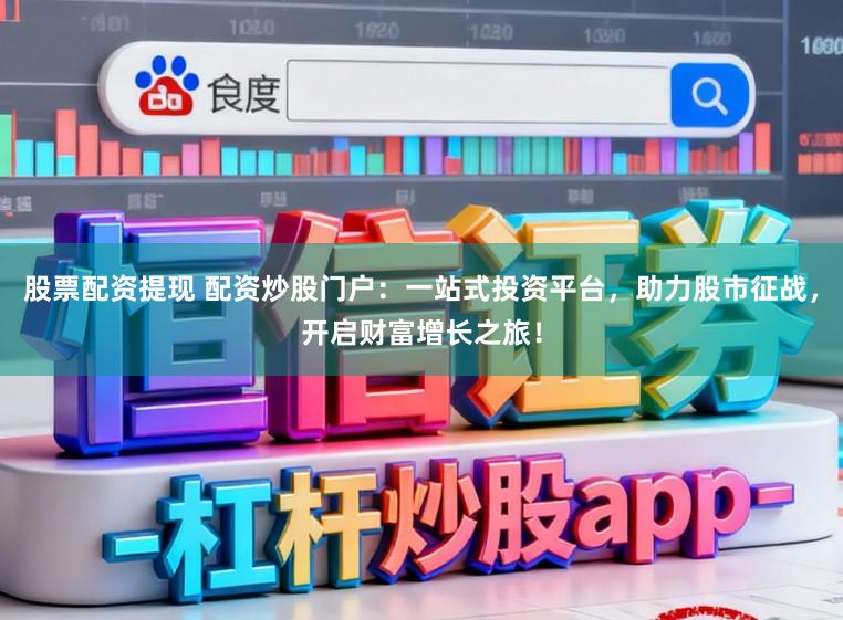 股票配资提现 配资炒股门户：一站式投资平台，助力股市征战，开启财富增长之旅！